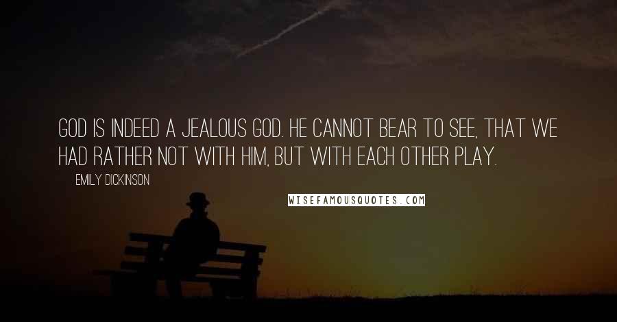 Emily Dickinson Quotes: God is indeed a jealous God. He cannot bear to see, that we had rather not with him, but with each other play.