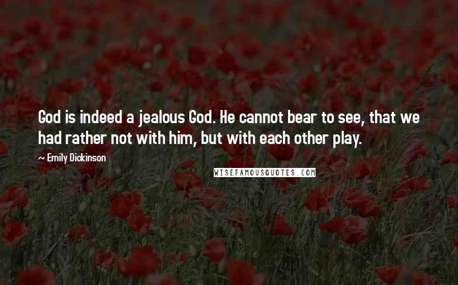 Emily Dickinson Quotes: God is indeed a jealous God. He cannot bear to see, that we had rather not with him, but with each other play.