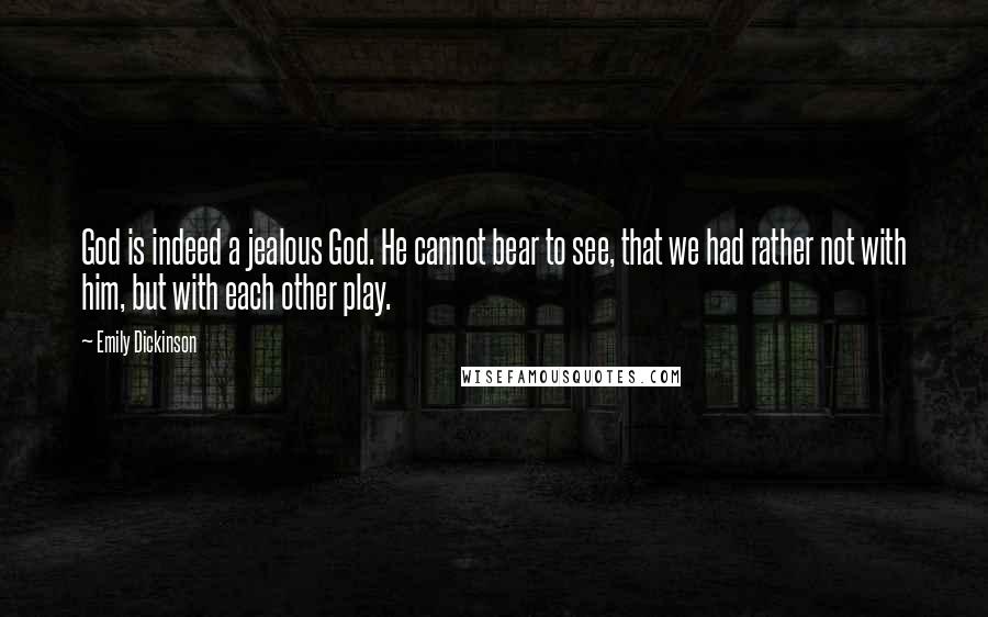Emily Dickinson Quotes: God is indeed a jealous God. He cannot bear to see, that we had rather not with him, but with each other play.