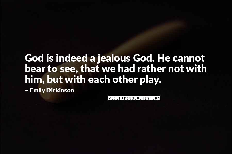 Emily Dickinson Quotes: God is indeed a jealous God. He cannot bear to see, that we had rather not with him, but with each other play.