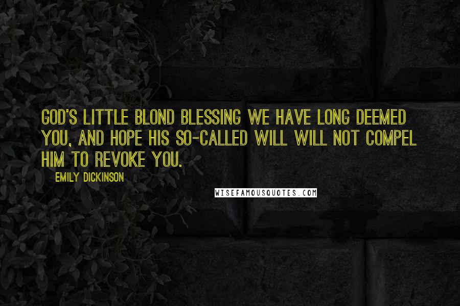 Emily Dickinson Quotes: God's little Blond Blessing we have long deemed you, and hope his so-called Will will not compel him to revoke you.