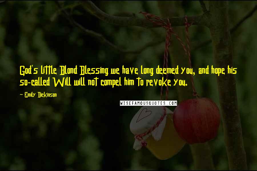 Emily Dickinson Quotes: God's little Blond Blessing we have long deemed you, and hope his so-called Will will not compel him to revoke you.