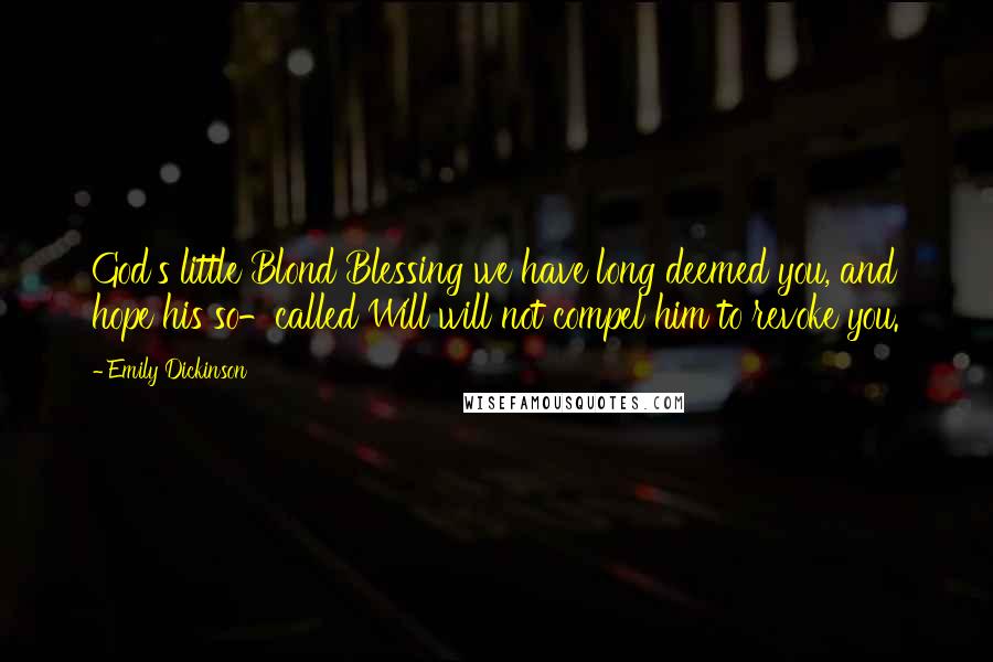 Emily Dickinson Quotes: God's little Blond Blessing we have long deemed you, and hope his so-called Will will not compel him to revoke you.