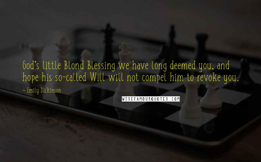 Emily Dickinson Quotes: God's little Blond Blessing we have long deemed you, and hope his so-called Will will not compel him to revoke you.