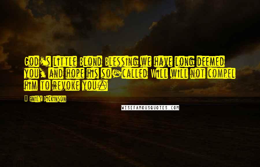 Emily Dickinson Quotes: God's little Blond Blessing we have long deemed you, and hope his so-called Will will not compel him to revoke you.