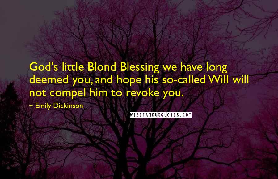 Emily Dickinson Quotes: God's little Blond Blessing we have long deemed you, and hope his so-called Will will not compel him to revoke you.