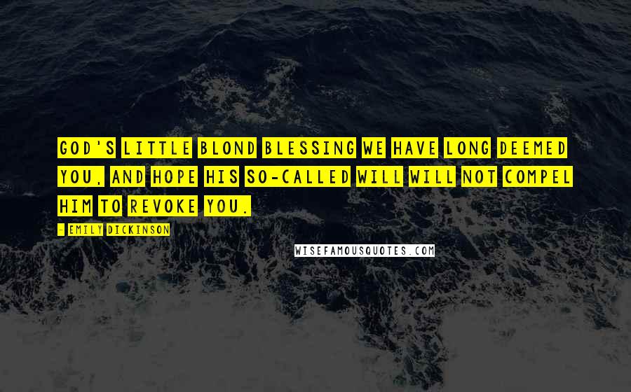 Emily Dickinson Quotes: God's little Blond Blessing we have long deemed you, and hope his so-called Will will not compel him to revoke you.