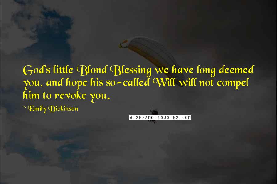 Emily Dickinson Quotes: God's little Blond Blessing we have long deemed you, and hope his so-called Will will not compel him to revoke you.