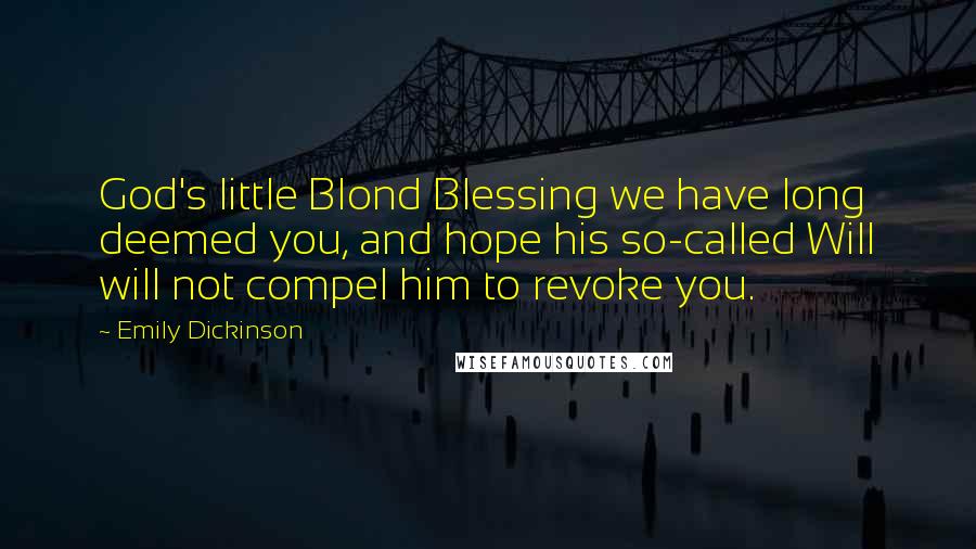 Emily Dickinson Quotes: God's little Blond Blessing we have long deemed you, and hope his so-called Will will not compel him to revoke you.