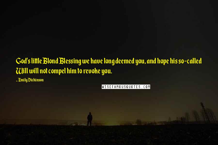 Emily Dickinson Quotes: God's little Blond Blessing we have long deemed you, and hope his so-called Will will not compel him to revoke you.