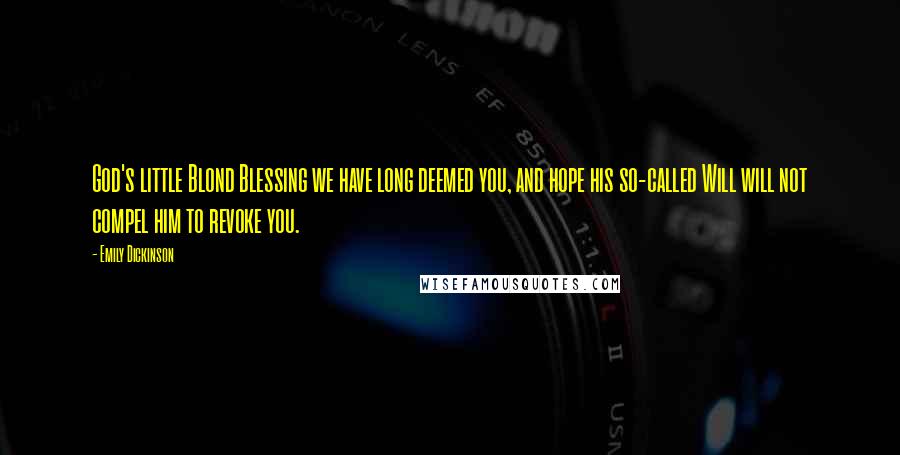 Emily Dickinson Quotes: God's little Blond Blessing we have long deemed you, and hope his so-called Will will not compel him to revoke you.