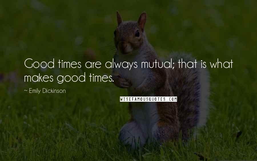 Emily Dickinson Quotes: Good times are always mutual; that is what makes good times.