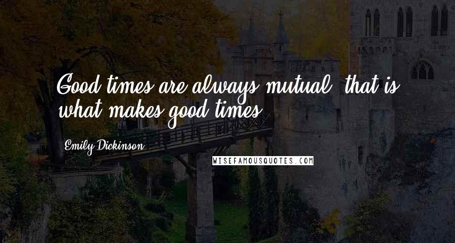 Emily Dickinson Quotes: Good times are always mutual; that is what makes good times.