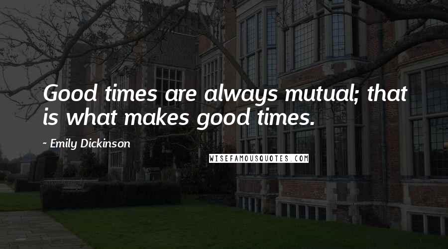 Emily Dickinson Quotes: Good times are always mutual; that is what makes good times.