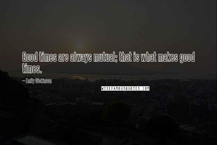Emily Dickinson Quotes: Good times are always mutual; that is what makes good times.