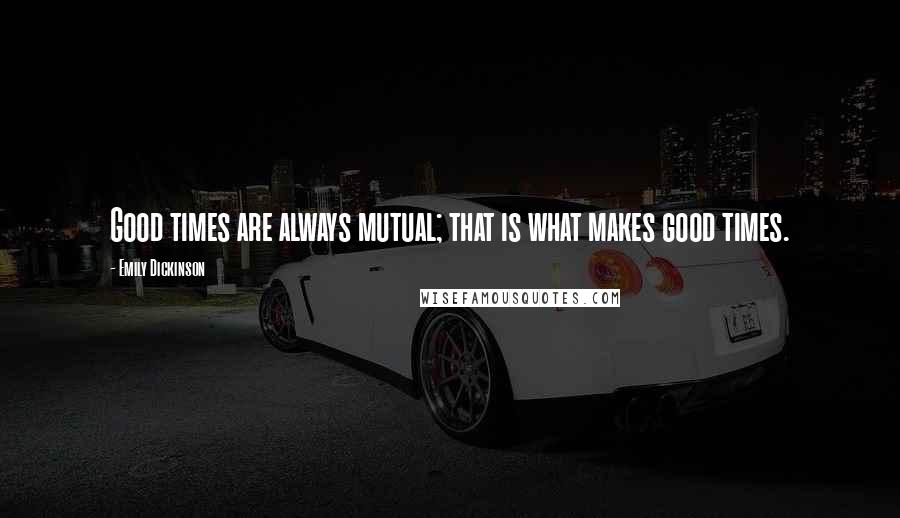 Emily Dickinson Quotes: Good times are always mutual; that is what makes good times.