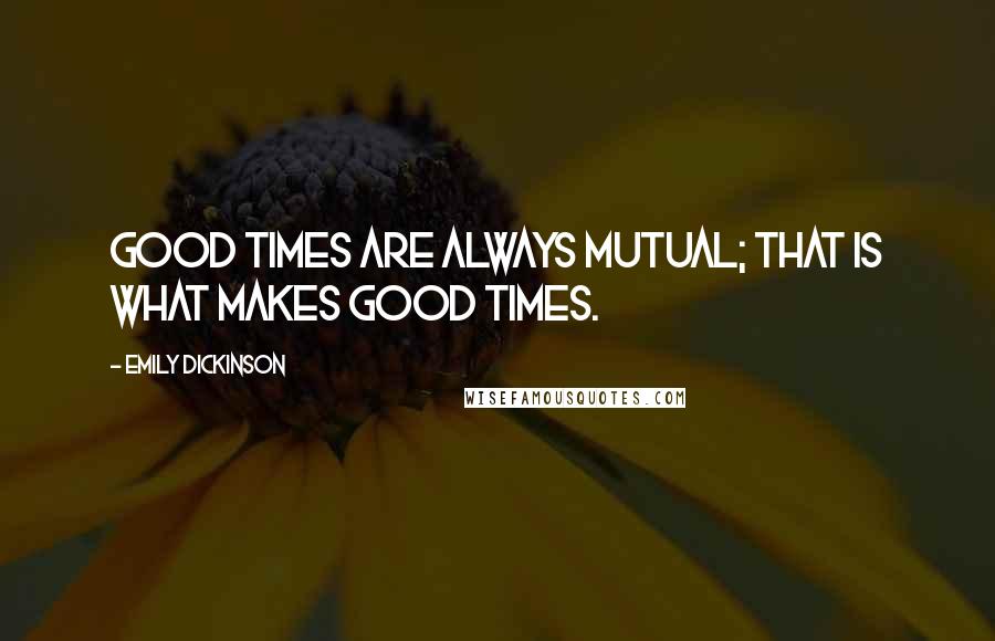 Emily Dickinson Quotes: Good times are always mutual; that is what makes good times.