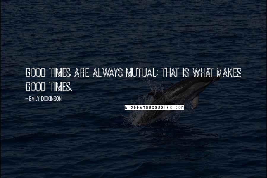 Emily Dickinson Quotes: Good times are always mutual; that is what makes good times.