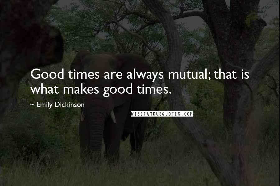 Emily Dickinson Quotes: Good times are always mutual; that is what makes good times.