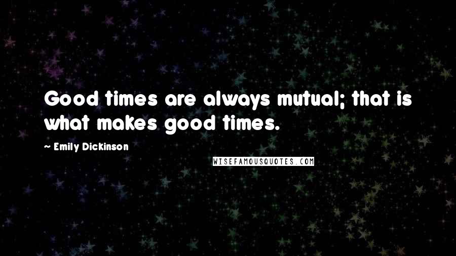 Emily Dickinson Quotes: Good times are always mutual; that is what makes good times.