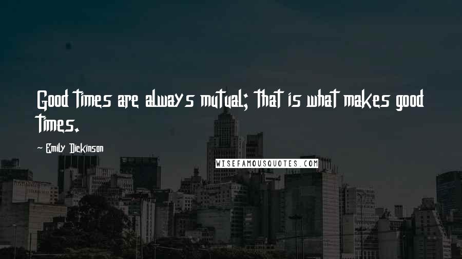 Emily Dickinson Quotes: Good times are always mutual; that is what makes good times.