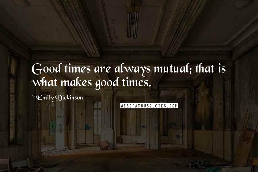 Emily Dickinson Quotes: Good times are always mutual; that is what makes good times.