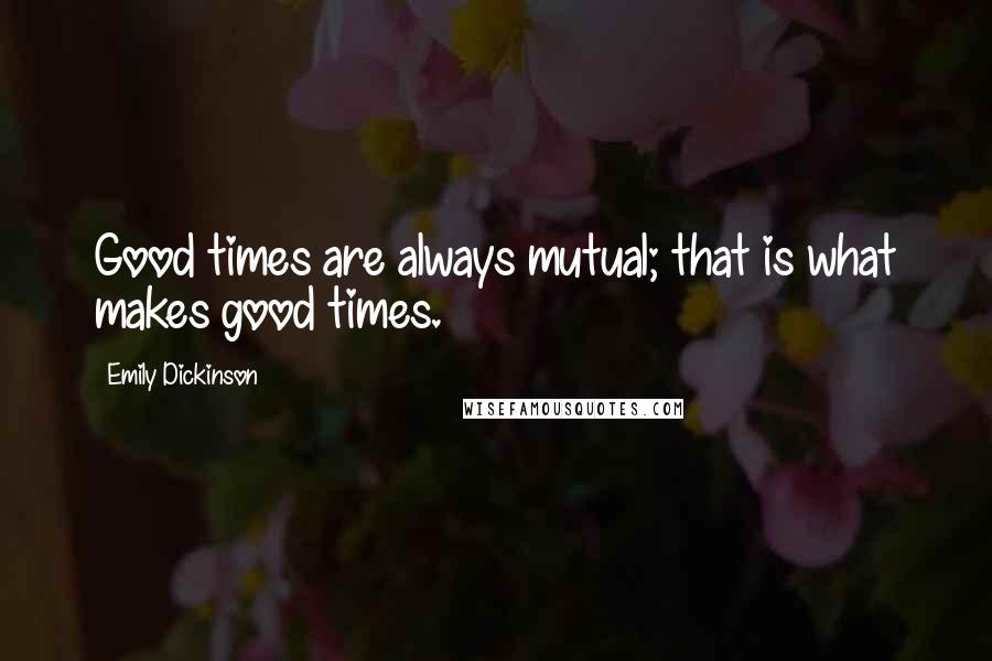 Emily Dickinson Quotes: Good times are always mutual; that is what makes good times.