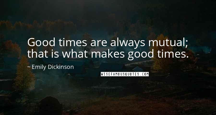 Emily Dickinson Quotes: Good times are always mutual; that is what makes good times.