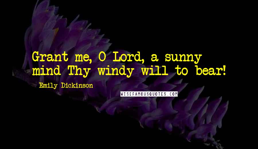 Emily Dickinson Quotes: Grant me, O Lord, a sunny mind-Thy windy will to bear!