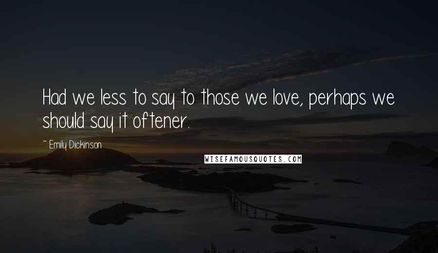 Emily Dickinson Quotes: Had we less to say to those we love, perhaps we should say it oftener.