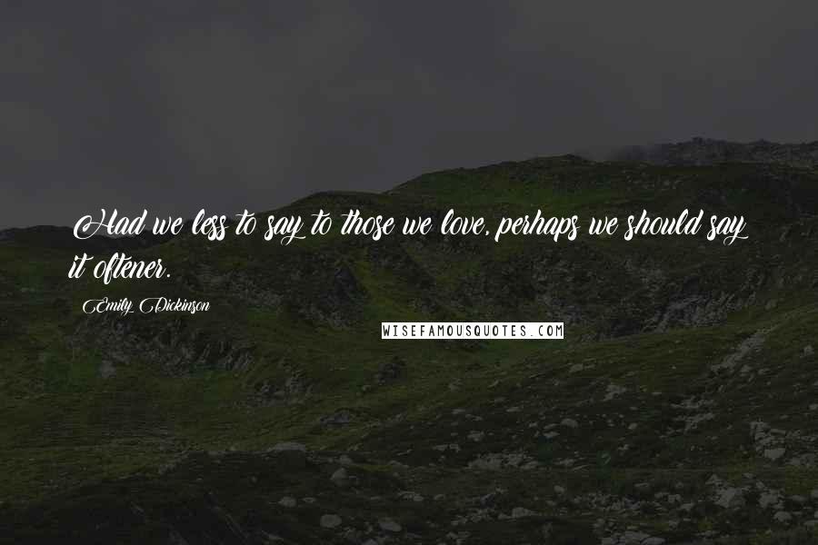 Emily Dickinson Quotes: Had we less to say to those we love, perhaps we should say it oftener.