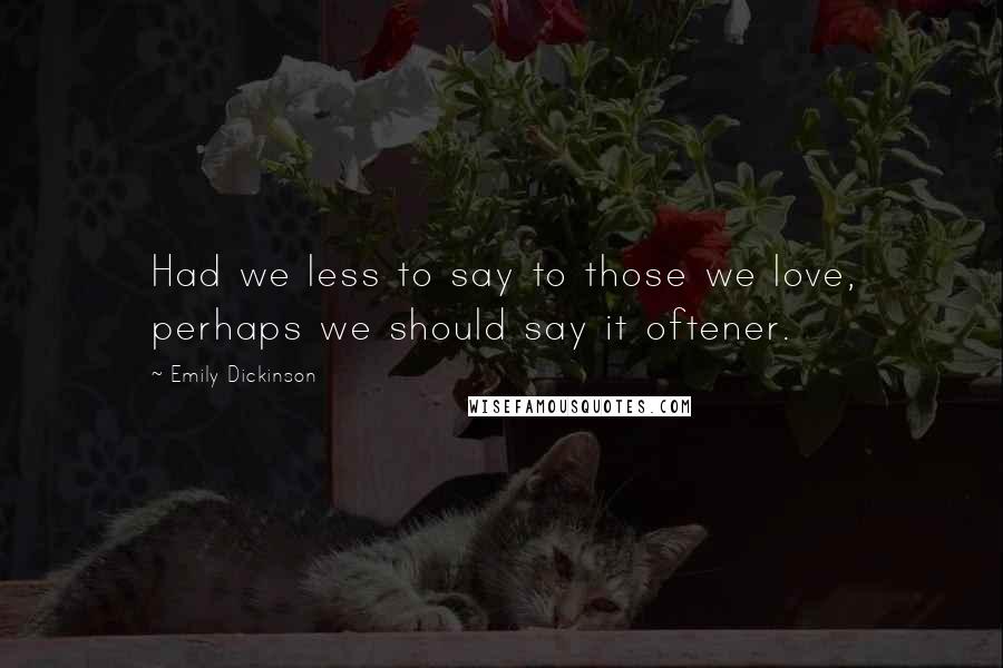 Emily Dickinson Quotes: Had we less to say to those we love, perhaps we should say it oftener.