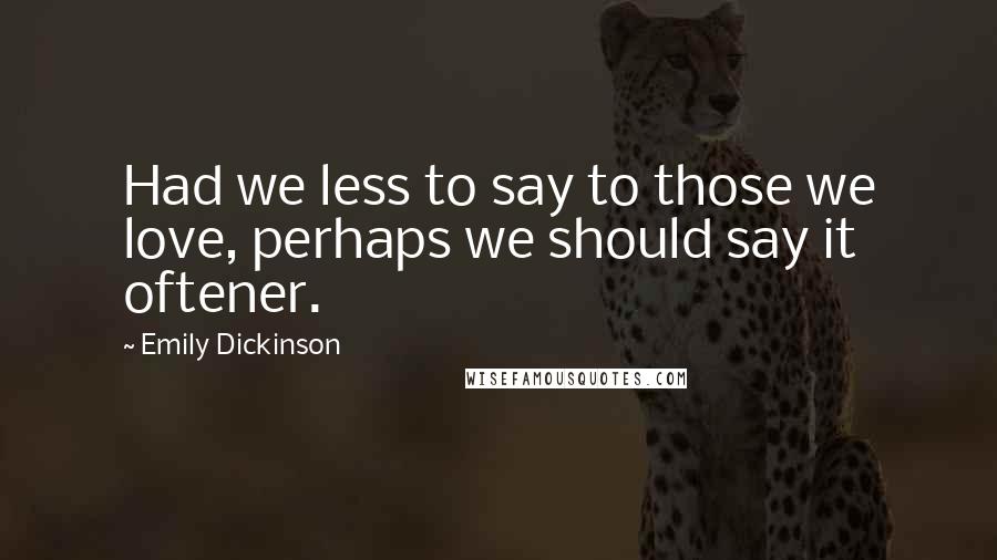 Emily Dickinson Quotes: Had we less to say to those we love, perhaps we should say it oftener.