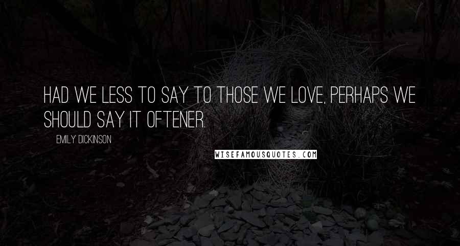 Emily Dickinson Quotes: Had we less to say to those we love, perhaps we should say it oftener.