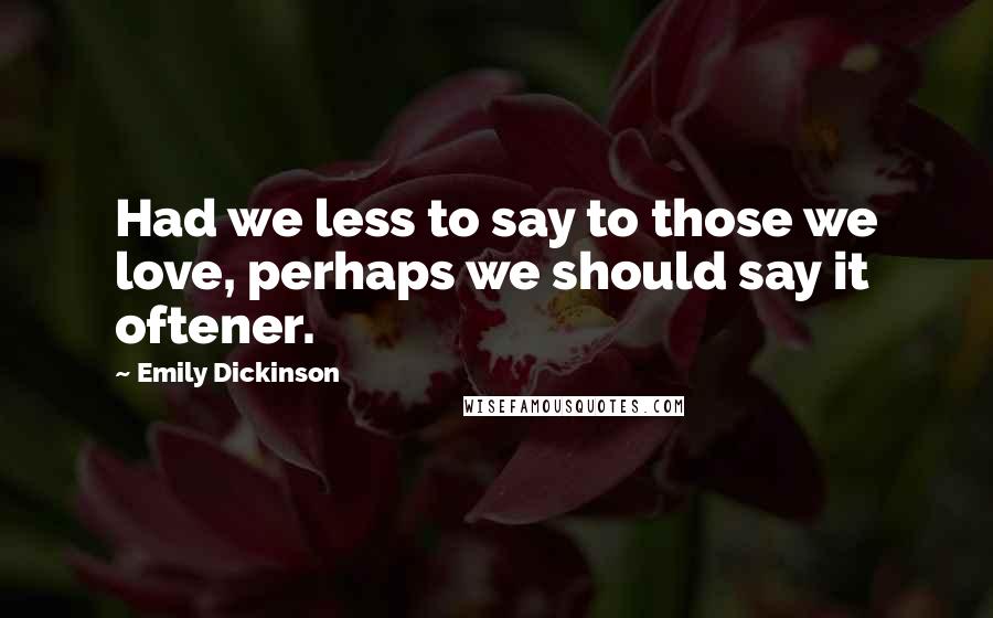 Emily Dickinson Quotes: Had we less to say to those we love, perhaps we should say it oftener.