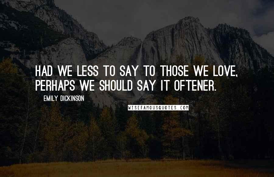 Emily Dickinson Quotes: Had we less to say to those we love, perhaps we should say it oftener.