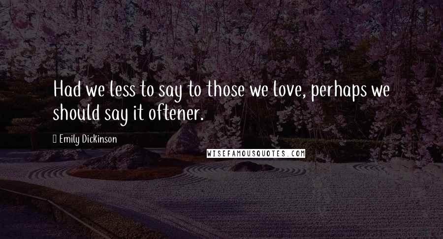 Emily Dickinson Quotes: Had we less to say to those we love, perhaps we should say it oftener.