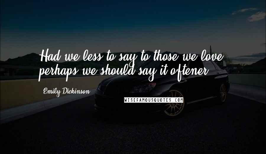 Emily Dickinson Quotes: Had we less to say to those we love, perhaps we should say it oftener.