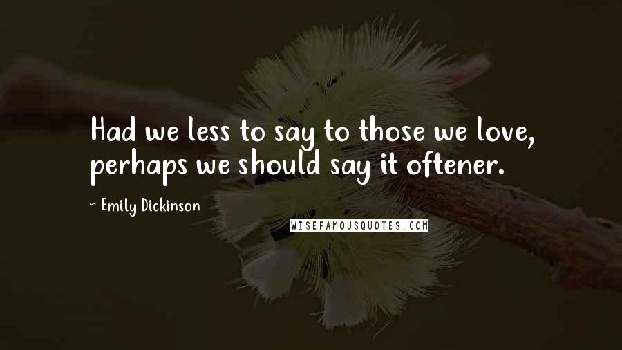 Emily Dickinson Quotes: Had we less to say to those we love, perhaps we should say it oftener.