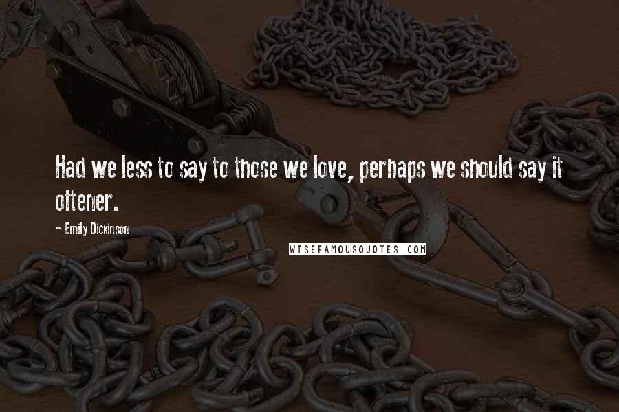 Emily Dickinson Quotes: Had we less to say to those we love, perhaps we should say it oftener.