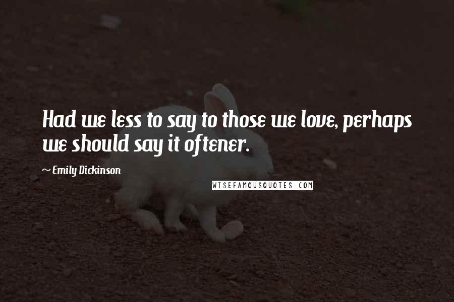 Emily Dickinson Quotes: Had we less to say to those we love, perhaps we should say it oftener.