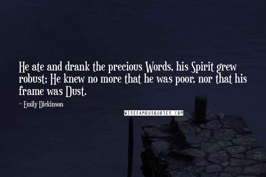 Emily Dickinson Quotes: He ate and drank the precious Words, his Spirit grew robust; He knew no more that he was poor, nor that his frame was Dust.