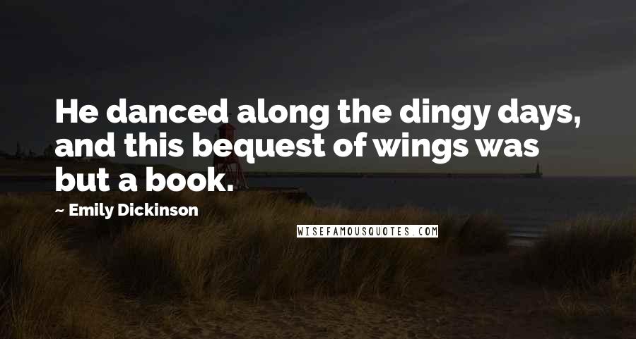Emily Dickinson Quotes: He danced along the dingy days, and this bequest of wings was but a book.