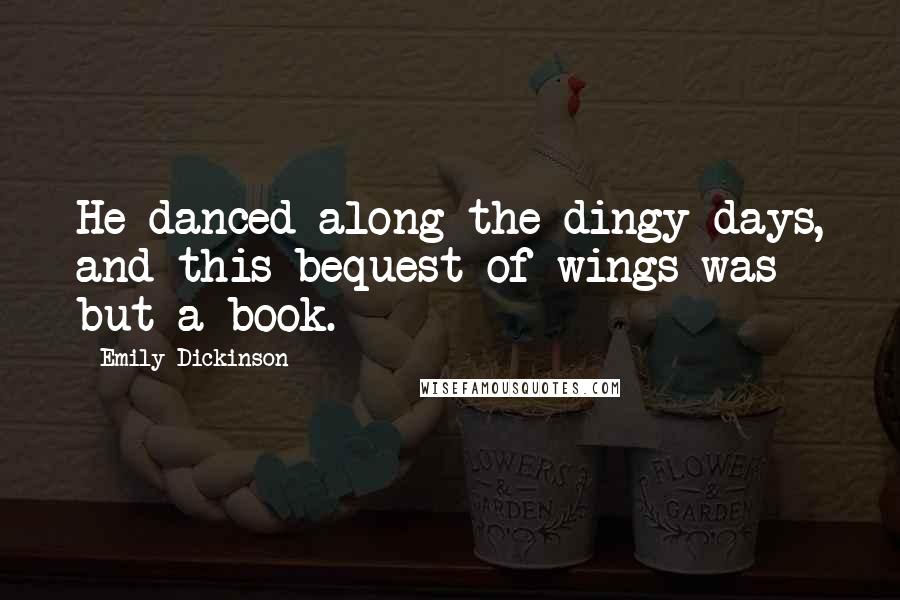 Emily Dickinson Quotes: He danced along the dingy days, and this bequest of wings was but a book.