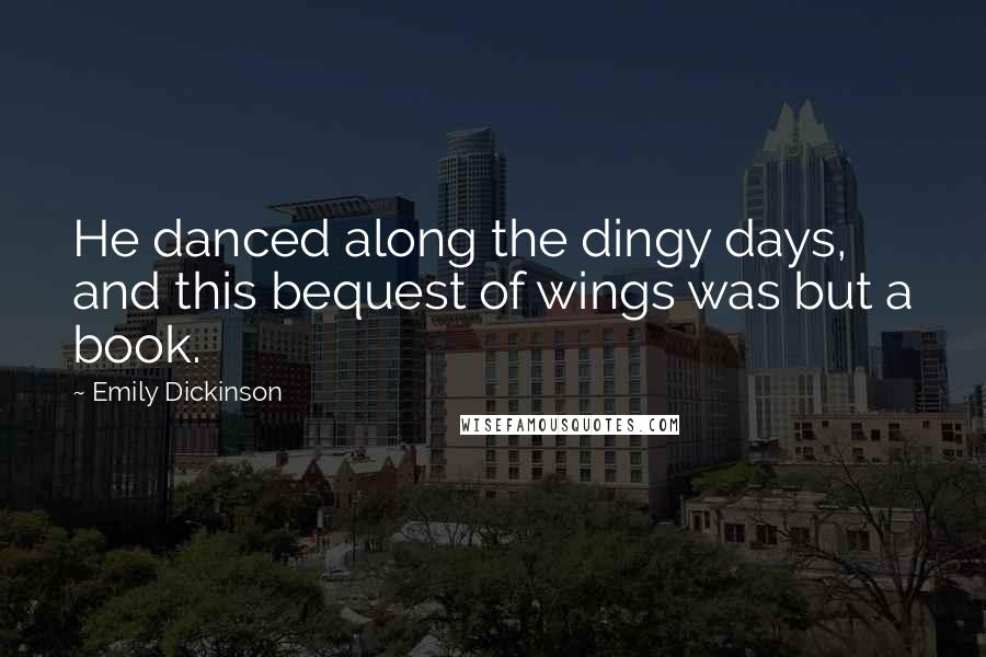 Emily Dickinson Quotes: He danced along the dingy days, and this bequest of wings was but a book.