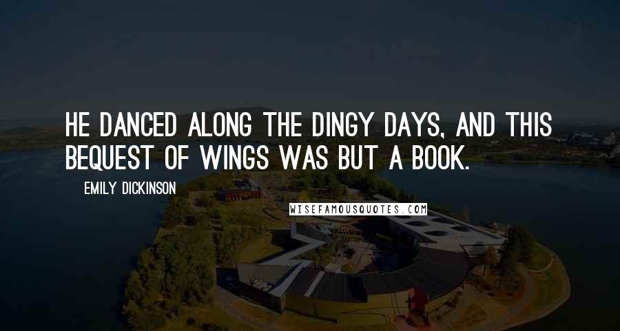 Emily Dickinson Quotes: He danced along the dingy days, and this bequest of wings was but a book.