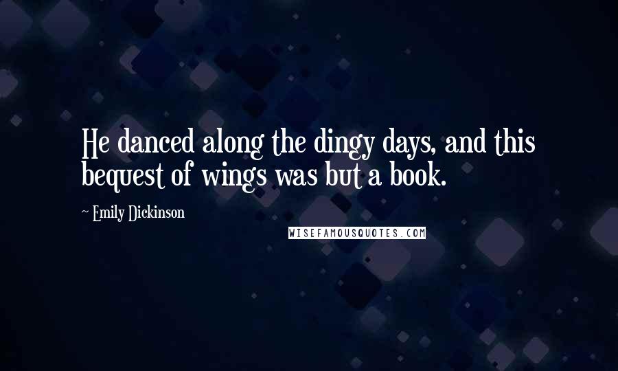 Emily Dickinson Quotes: He danced along the dingy days, and this bequest of wings was but a book.