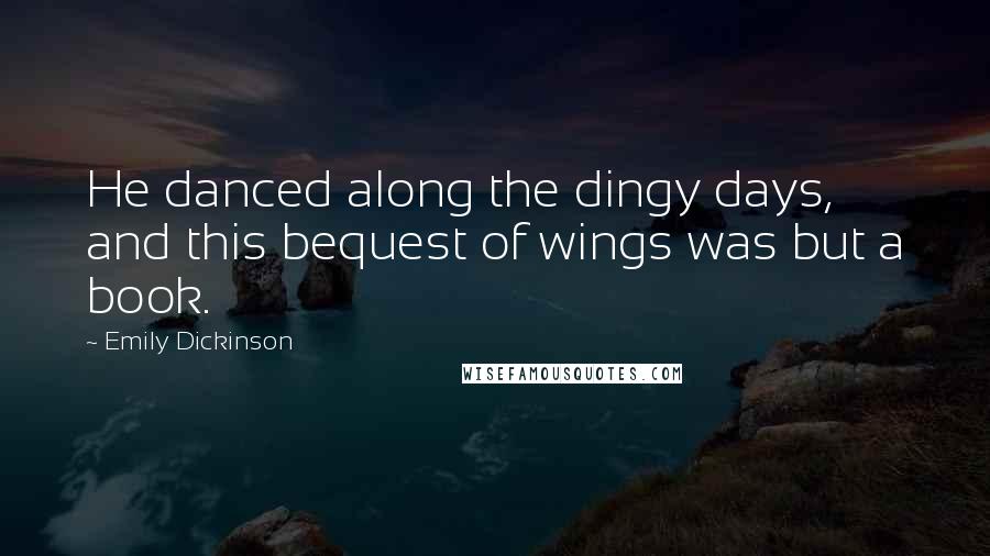 Emily Dickinson Quotes: He danced along the dingy days, and this bequest of wings was but a book.