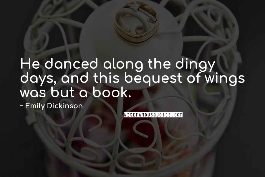 Emily Dickinson Quotes: He danced along the dingy days, and this bequest of wings was but a book.