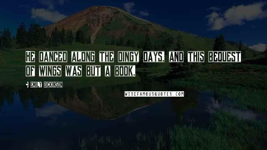 Emily Dickinson Quotes: He danced along the dingy days, and this bequest of wings was but a book.